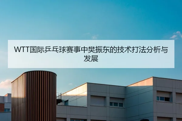 WTT国际乒乓球赛事中樊振东的技术打法分析与发展