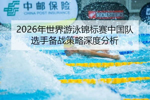 2026年世界游泳锦标赛中国队选手备战策略深度分析