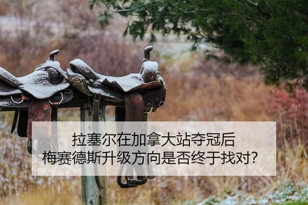 拉塞尔在加拿大站夺冠后 梅赛德斯升级方向是否终于找对？