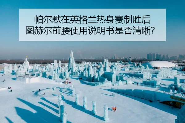 帕尔默在英格兰热身赛制胜后 图赫尔前腰使用说明书是否清晰？