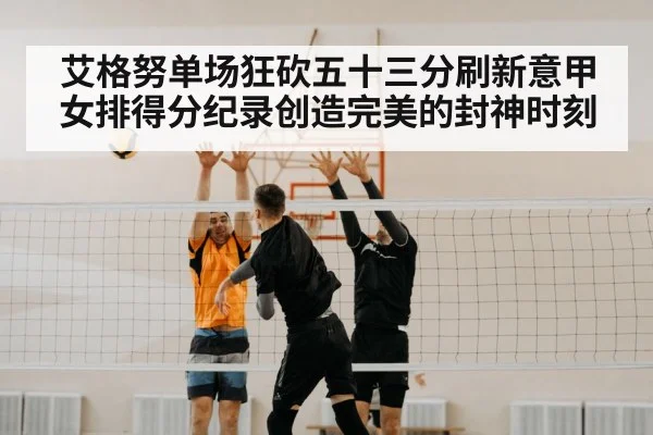 艾格努单场狂砍五十三分刷新意甲女排得分纪录创造完美的封神时刻