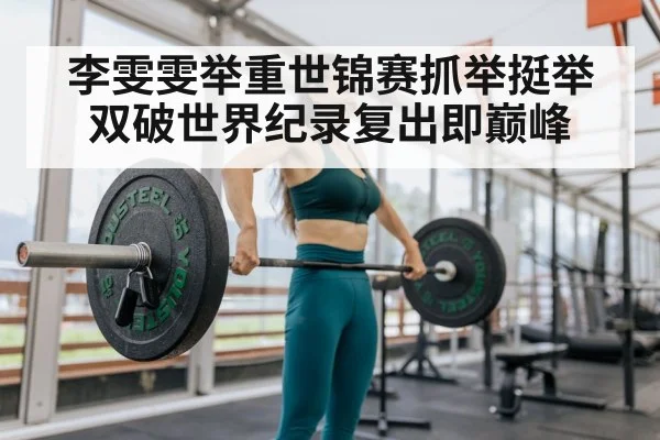 李雯雯举重世锦赛抓举挺举双破世界纪录复出即巅峰