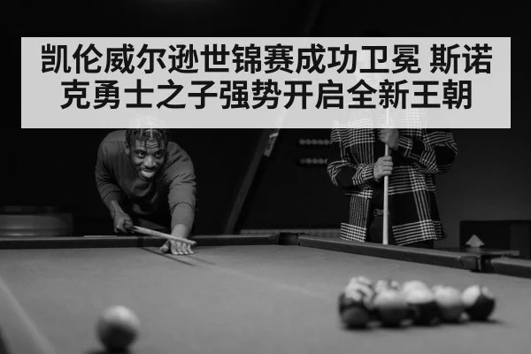 凯伦威尔逊世锦赛成功卫冕 斯诺克勇士之子强势开启全新王朝