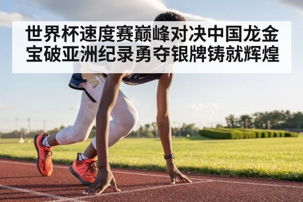 世界杯速度赛巅峰对决中国龙金宝破亚洲纪录勇夺银牌铸就辉煌
