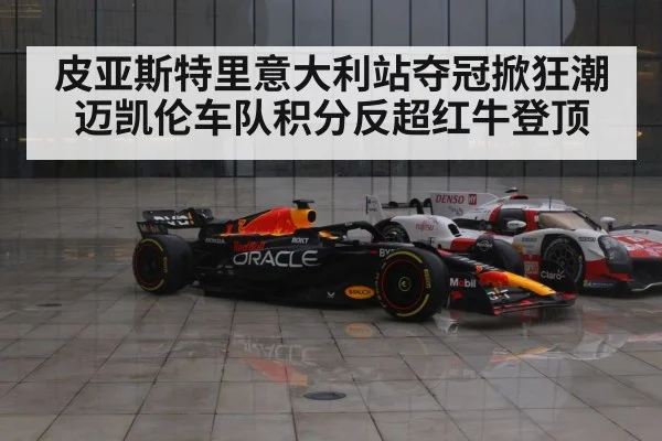 皮亚斯特里意大利站夺冠掀狂潮 迈凯伦车队积分反超红牛登顶