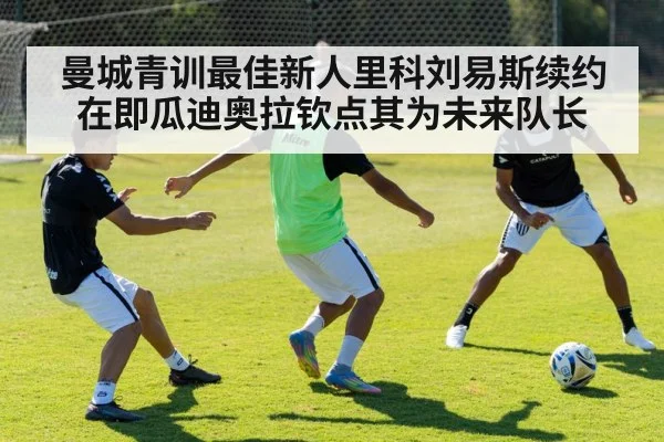 曼城青训最佳新人里科刘易斯续约在即瓜迪奥拉钦点其为未来队长