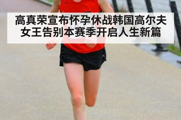 高真荣宣布怀孕休战韩国高尔夫女王告别本赛季开启人生新篇